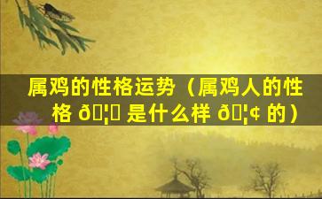 属鸡的性格运势（属鸡人的性格 🦁 是什么样 🦢 的）